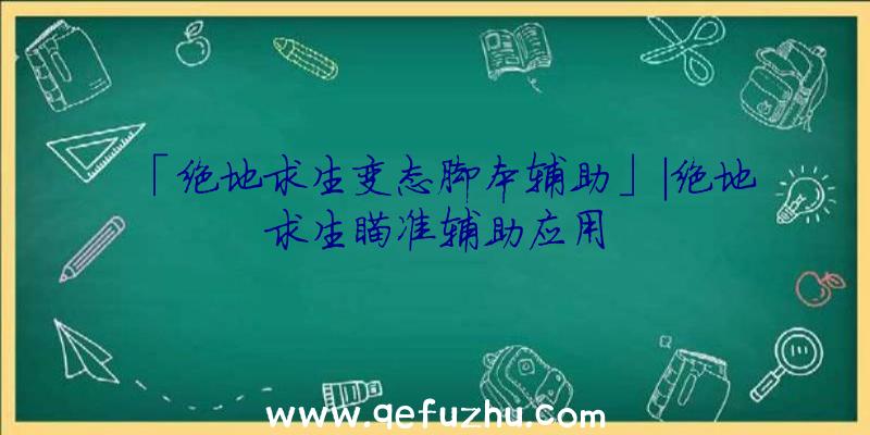 「绝地求生变态脚本辅助」|绝地求生瞄准辅助应用